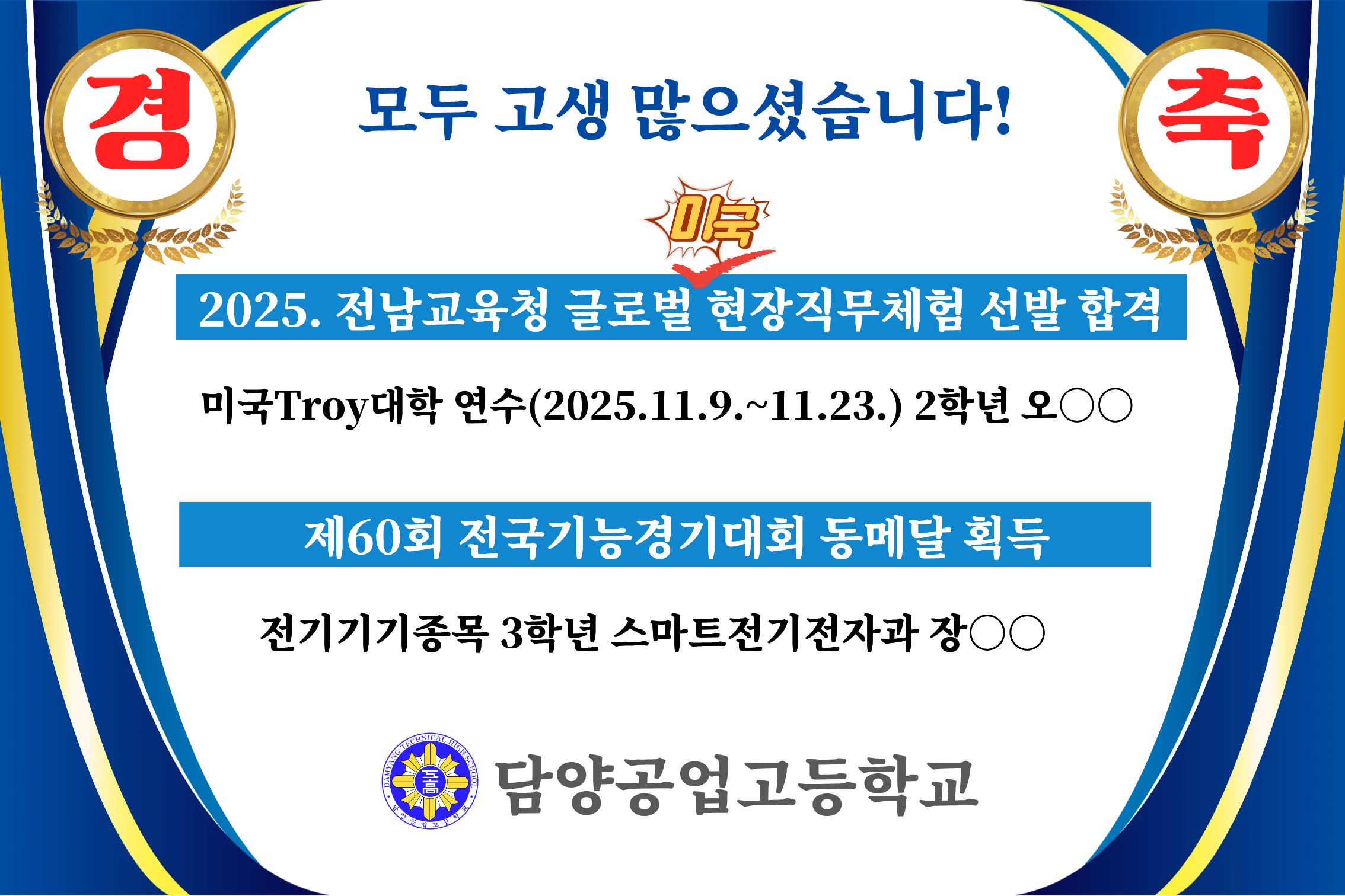 경축 모두 고생 많으셨습니다. 2025. 전남교육청 글로벌(미국) 현장직무체험 선발 합격/ 미국 Troy대학 연수(2025.11.9.~2025.11.23.) 2학년 오○○/ 제60회 전국기능경기대회 동메달 획득/ 전기기기종목 3학년 스마트전기전자과 장○○/ 담양공업고등학교
